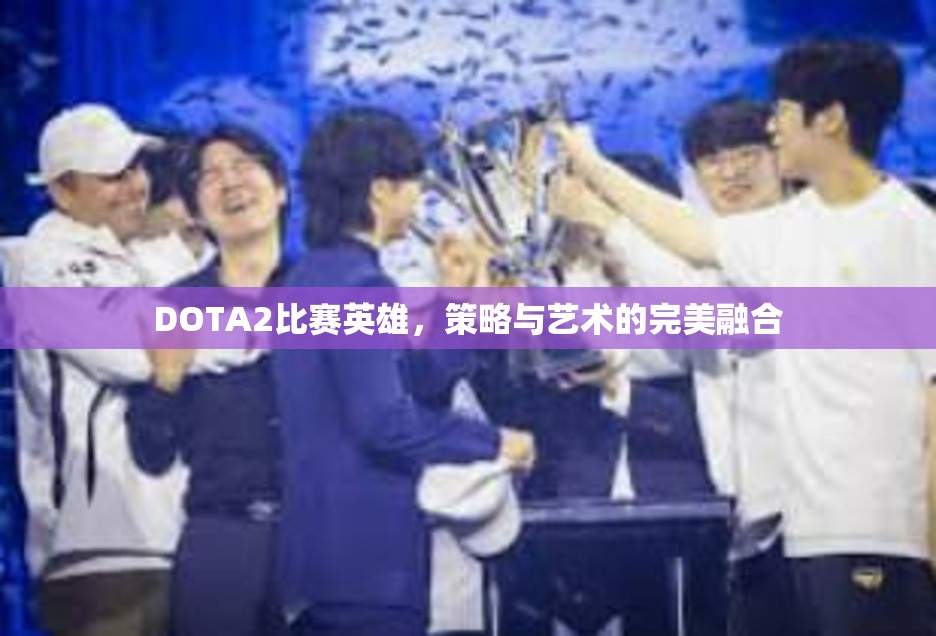 DOTA2比赛英雄，策略与艺术的完美融合