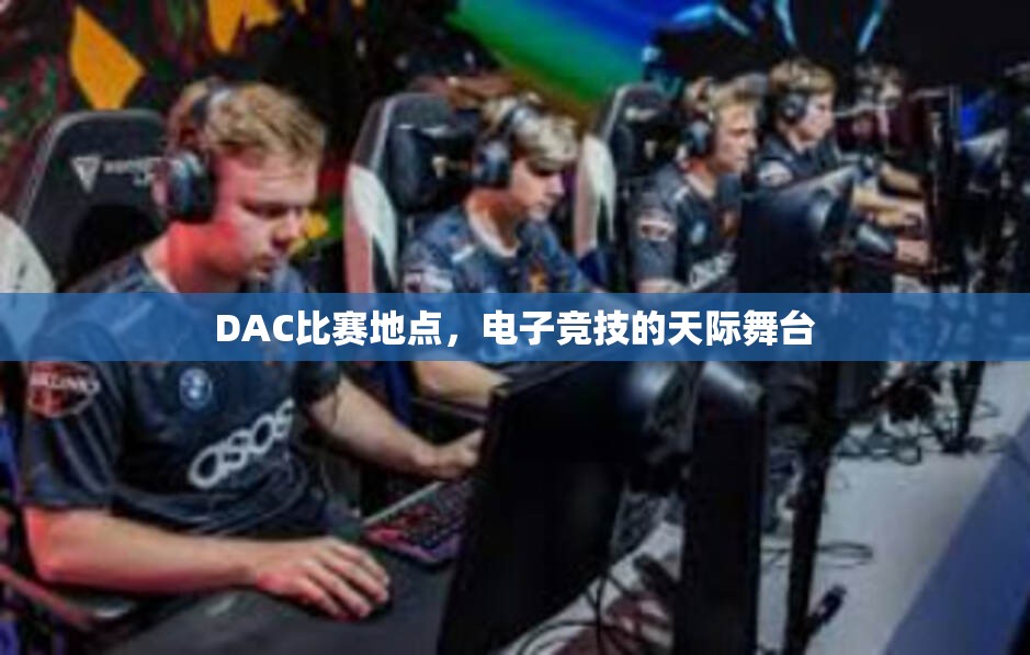 DAC比赛地点，电子竞技的天际舞台